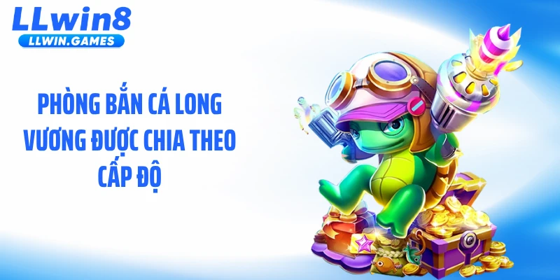 Bắn Cá Long Vương - Đại Dương Sống Động Chưa Từng Thấy Phòng bắn cá long vương được chia theo cấp độ